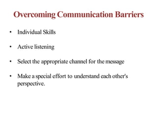 Overcoming Communication Barriers
• Individual Skills
• Active listening
• Select the appropriate channel for the message
• Make aspecial effort to understand each other's
perspective.
 