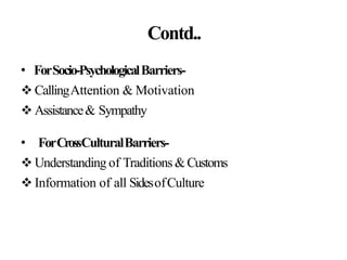 Contd..
• ForSocio-PsychologicalBarriers-
 CallingAttention & Motivation
 Assistance& Sympathy
• ForCrossCulturalBarriers-
 Understanding of Traditions&Customs
 Information of all SidesofCulture
 