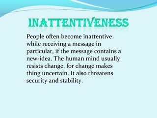 People often become inattentive
while receiving a message in
particular, if the message contains a
new-idea. The human mind usually
resists change, for change makes
thing uncertain. It also threatens
security and stability.
 