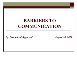 BARRIERS TO
COMMUNICATION
By: Meenakshi Aggarwal August 18, 2011
 