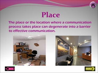 Place
The place or the location where a communication
process takes place can degenerate into a barrier
to effective communication.
 