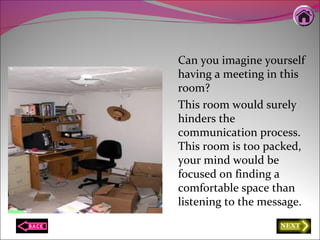 Can you imagine yourself
having a meeting in this
room?
This room would surely
hinders the
communication process.
This room is too packed,
your mind would be
focused on finding a
comfortable space than
listening to the message.
 