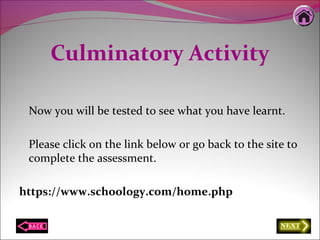 Culminatory Activity
Now you will be tested to see what you have learnt.
Please click on the link below or go back to the site to
complete the assessment.
https://www.schoology.com/home.php
 