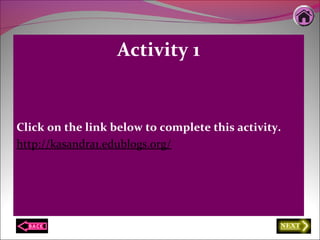 Activity 1
Click on the link below to complete this activity.
http://kasandra1.edublogs.org/
 