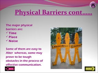 Physical Barriers cont……
The major physical
barriers are:
 Time
 Place
 Noise
Some of them are easy to
Alter whereas, some may
prove to be tough
obstacles in the process of
effective communication.
 