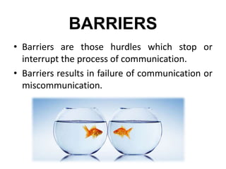 BARRIERS
• Barriers are those hurdles which stop or
interrupt the process of communication.
• Barriers results in failure of communication or
miscommunication.
 