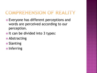  Everyone has different perceptions and
words are perceived according to our
perception.
 It can be divided into 3 types:
 Abstracting
 Slanting
 Inferring
 