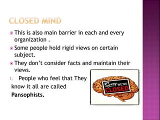  This is also main barrier in each and every
organization .
 Some people hold rigid views on certain
subject.
 They don’t consider facts and maintain their
views.
1. People who feel that They
know it all are called
Pansophists.
 