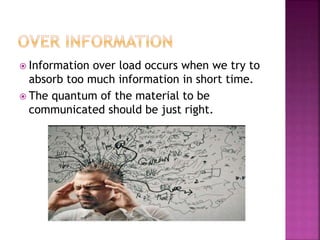  Information over load occurs when we try to
absorb too much information in short time.
 The quantum of the material to be
communicated should be just right.
 