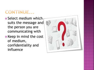  Select medium which
suits the message and
the person you are
communicating with
 Keep in mind the cost
of medium,
confidentiality and
influence
 