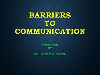 BARRIERS
TO
COMMUNICATION
PREPARED
BY
MS. FORAM A. PATEL
 