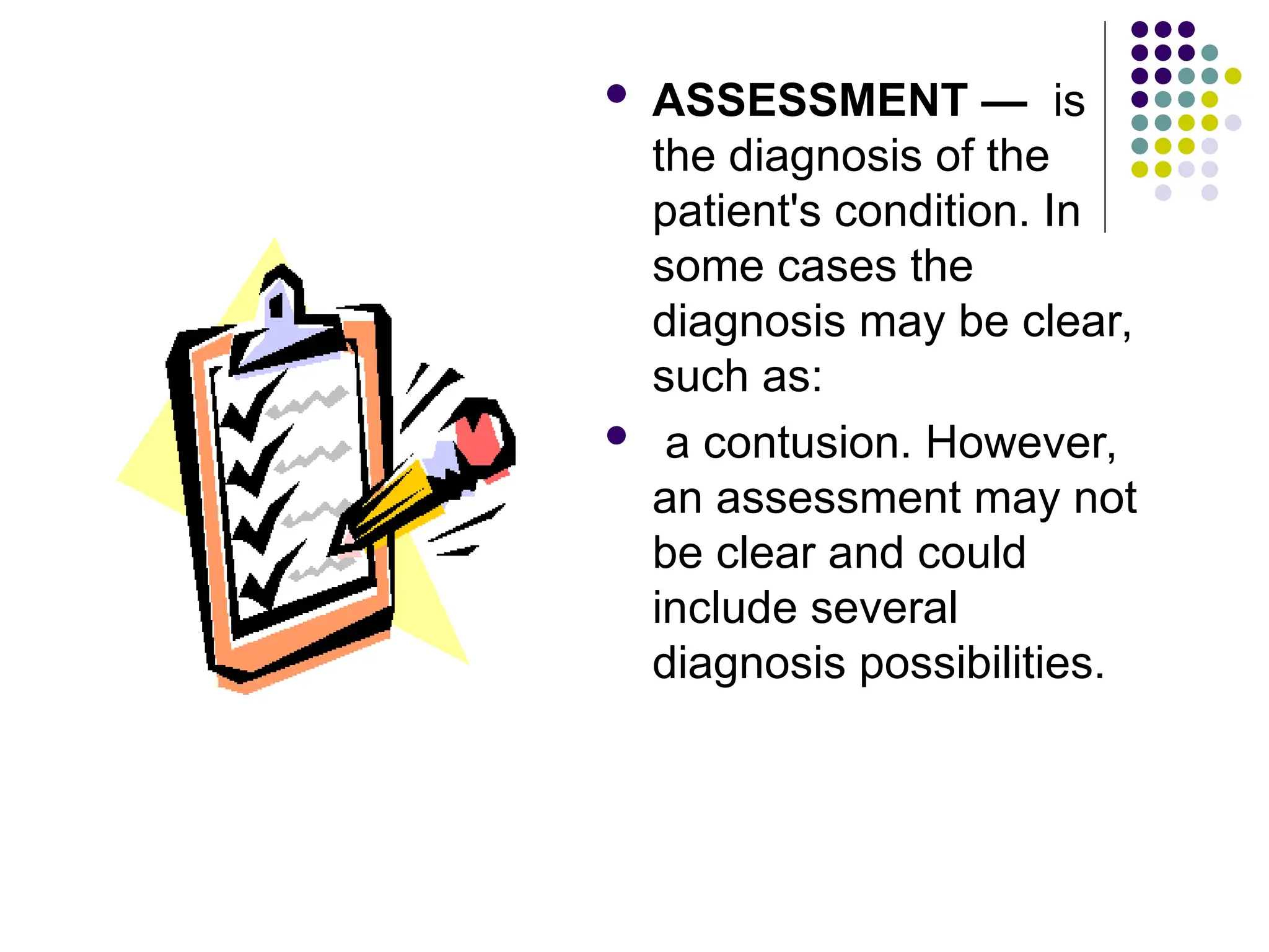 ASSESSMENT — is
the diagnosis of the
patient's condition. In
some cases the
diagnosis may be clear,
such as:
 a contusion. However,
an assessment may not
be clear and could
include several
diagnosis possibilities.
 