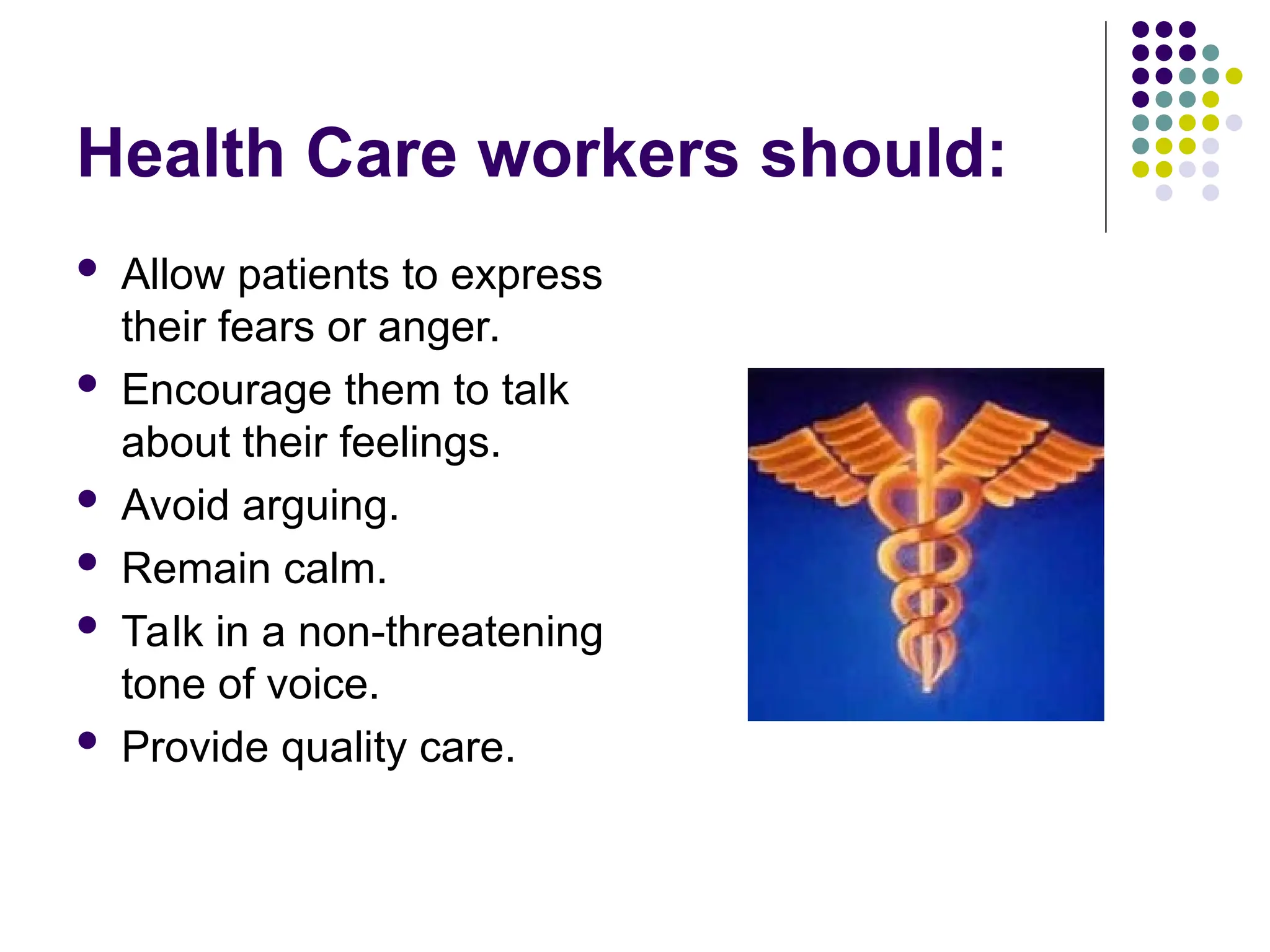 Health Care workers should:
 Allow patients to express
their fears or anger.
 Encourage them to talk
about their feelings.
 Avoid arguing.
 Remain calm.
 Talk in a non-threatening
tone of voice.
 Provide quality care.
 