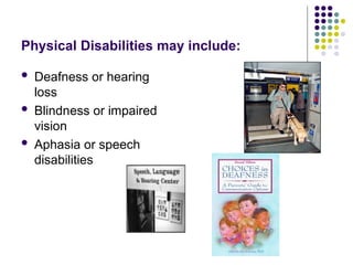 Physical Disabilities may include:
 Deafness or hearing
loss
 Blindness or impaired
vision
 Aphasia or speech
disabilities
 