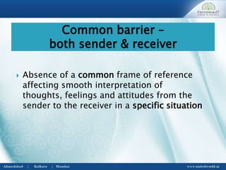  Absence of a common frame of reference
affecting smooth interpretation of
thoughts, feelings and attitudes from the
sender to the receiver in a specific situation
Common barrier –
both sender & receiver
 