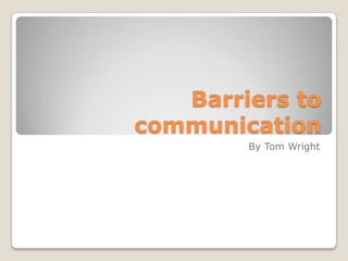 Barriers to
communication
        By Tom Wright
 