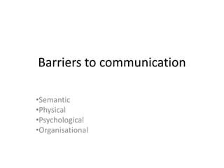 Barriers to communication

•Semantic
•Physical
•Psychological
•Organisational
 