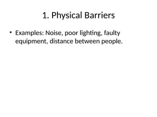 1. Physical Barriers
• Examples: Noise, poor lighting, faulty
equipment, distance between people.
 