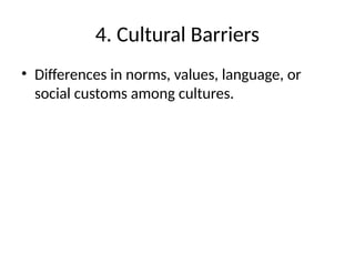 4. Cultural Barriers
• Differences in norms, values, language, or
social customs among cultures.
 