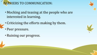 BARRIERS TO COMMUNICATION:
•Mocking and teasing at the people who are
interested in learning.
•Criticizing the efforts making by them.
•Peer pressure.
•Ruining our progress.
 