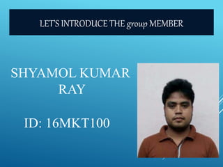 SHYAMOL KUMAR
RAY
ID: 16MKT100
LET’S INTRODUCE THE group MEMBER
 