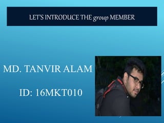 LET’S INTRODUCE THE group MEMBER
MD. TANVIR ALAM
ID: 16MKT010
 