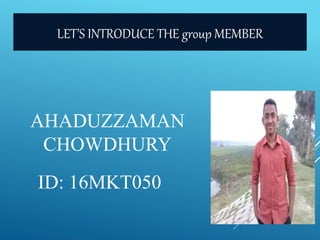 AHADUZZAMAN
CHOWDHURY
ID: 16MKT050
LET’S INTRODUCE THE group MEMBER
 