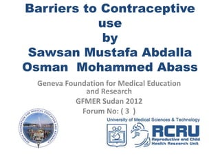 Barriers to Contraceptive
use
by
Sawsan Mustafa Abdalla
Osman Mohammed Abass
Geneva Foundation for Medical Education
and Research
GFMER Sudan 2012
Forum No: ( 3 )
 