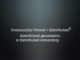 Why Community-Owned?

                                               2
 Community-Owned = distributed



(distributed generation) x (distributed ownership)
 