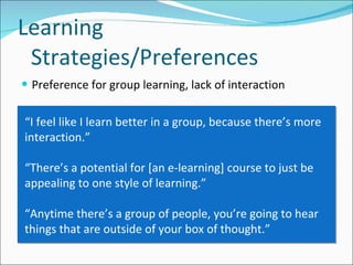 Preference for group learning, lack of interaction Learning Strategies/Preferences “ I feel like I learn better in a group, because there’s more interaction.” “ There’s a potential for [an e-learning] course to just be appealing to one style of learning.” “ Anytime there’s a group of people, you’re going to hear things that are outside of your box of thought.”  