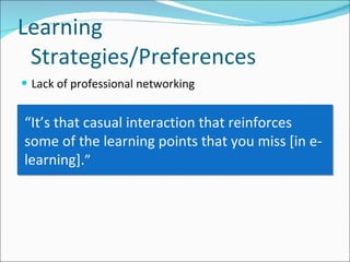 Lack of professional networking Learning Strategies/Preferences “ It’s that casual interaction that reinforces some of the learning points that you miss [in e-learning]. ” 