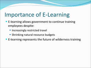 Importance of E-Learning E-learning allows government to continue training employees despite: Increasingly restricted travel Shrinking natural resource budgets E-learning represents the future of wilderness training 