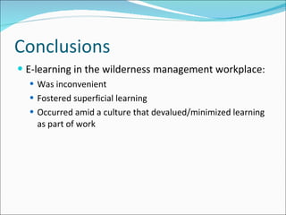 Conclusions E-learning in the wilderness management workplace : Was inconvenient Fostered superficial learning Occurred amid a culture that devalued/minimized learning as part of work 
