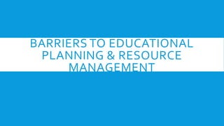 BARRIERS TO EDUCATIONAL
PLANNING & RESOURCE
MANAGEMENT
 