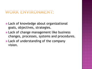  Lack  of knowledge about organizational
  goals, objectives, strategies.
 Lack of change management like business
  changes, processes, systems and procedures.
 Lack of understanding of the company
  vision.
 