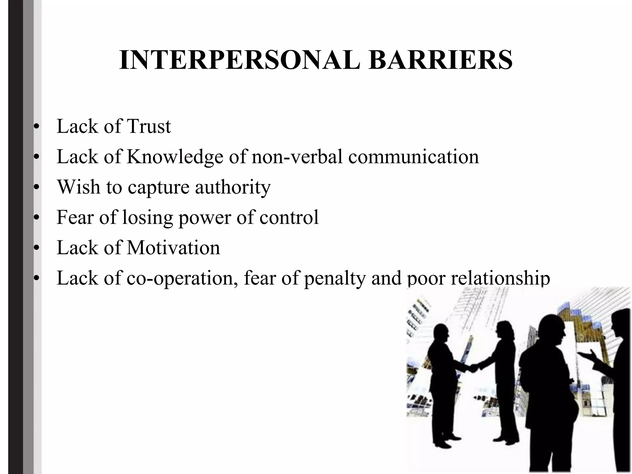INTERPERSONAL BARRIERS
• Lack of Trust
• Lack of Knowledge of non-verbal communication
• Wish to capture authority
• Fear of losing power of control
• Lack of Motivation
• Lack of co-operation, fear of penalty and poor relationship
 