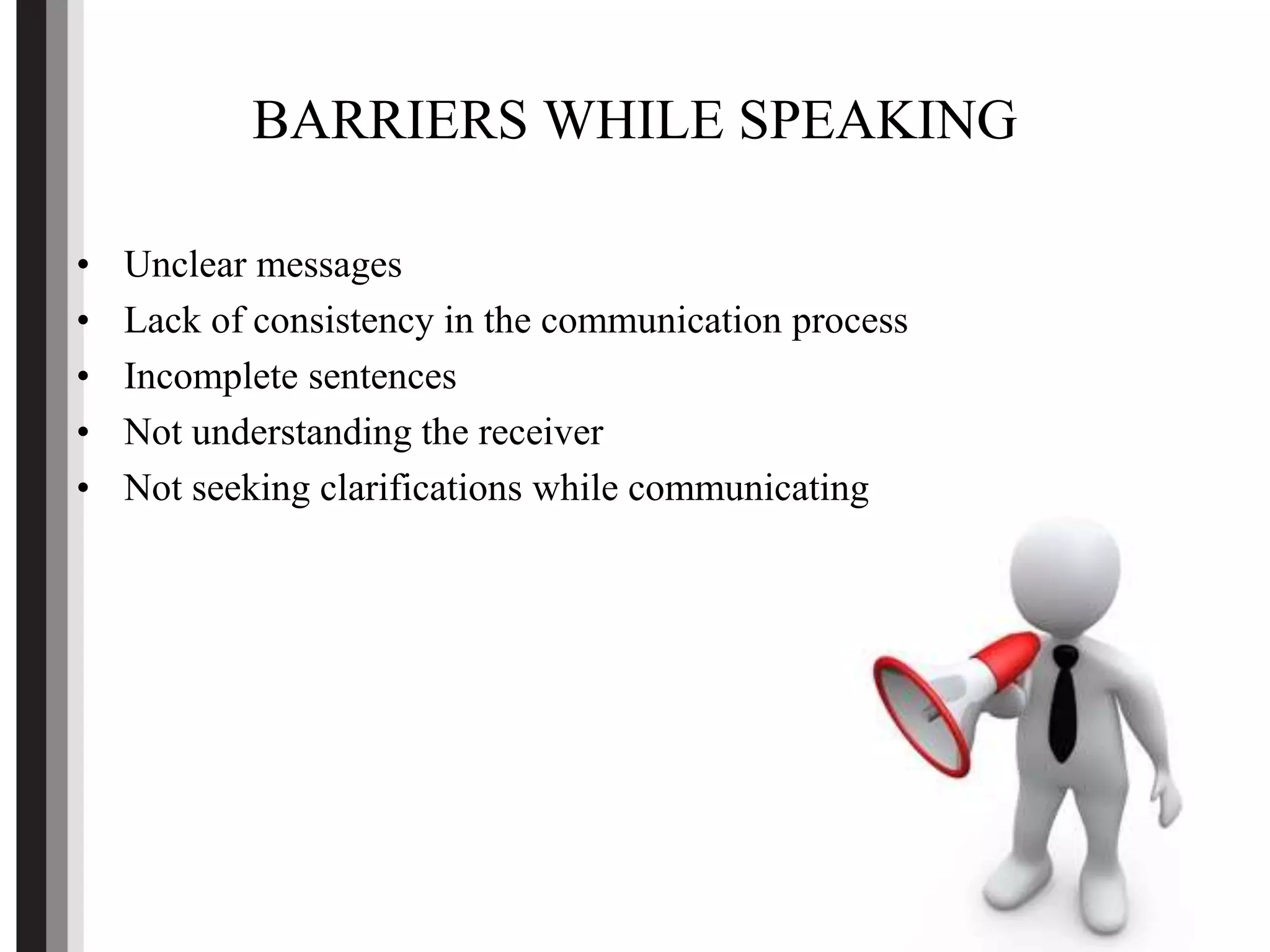 BARRIERS WHILE SPEAKING
• Unclear messages
• Lack of consistency in the communication process
• Incomplete sentences
• Not understanding the receiver
• Not seeking clarifications while communicating
 