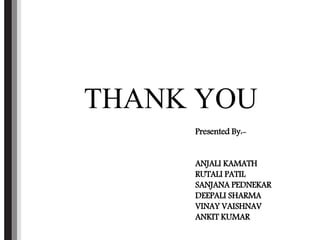 THANK YOU
Presented By:-
ANJALI KAMATH
RUTALI PATIL
SANJANA PEDNEKAR
DEEPALI SHARMA
VINAY VAISHNAV
ANKIT KUMAR
 