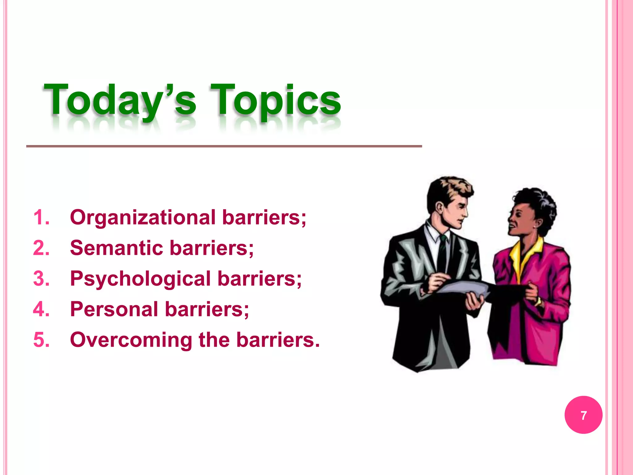 Today’s Topics

1.   Organizational barriers;
2.   Semantic barriers;
3.   Psychological barriers;
4.   Personal barriers;
5.   Overcoming the barriers.


                                7
 