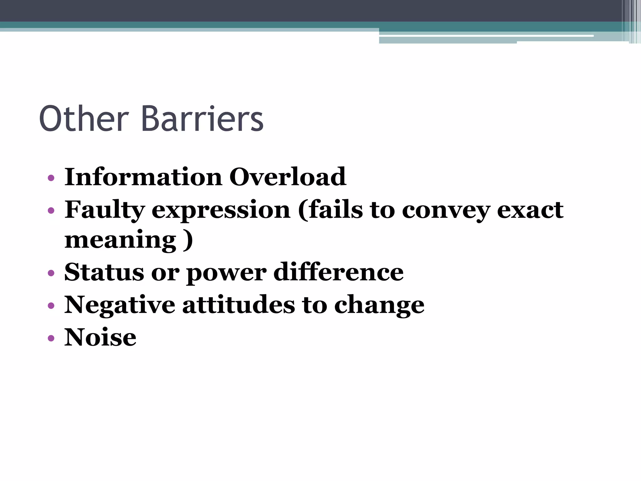 Other Barriers
• Information Overload
• Faulty expression (fails to convey exact
meaning )
• Status or power difference
• Negative attitudes to change
• Noise