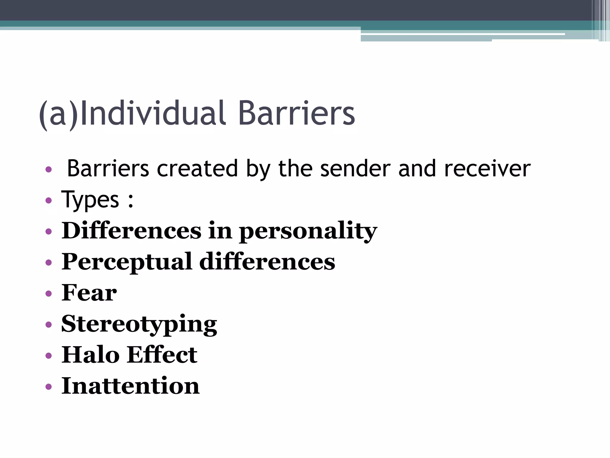 (a)Individual Barriers
• Barriers created by the sender and receiver
• Types :
• Differences in personality
• Perceptual differences
• Fear
• Stereotyping
• Halo Effect
• Inattention