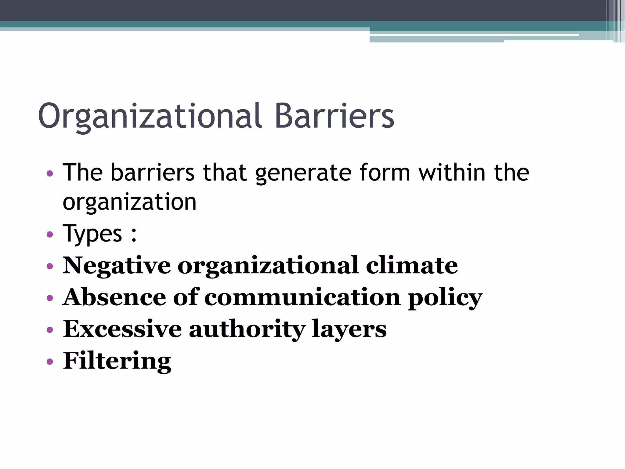 Organizational Barriers
• The barriers that generate form within the
organization
• Types :
• Negative organizational climate
• Absence of communication policy
• Excessive authority layers
• Filtering