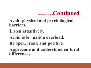 ……..Continued
Avoid physical and psychological
barriers.
Listen attentively.
Avoid information overload.
Be open, frank and positive.
Appreciate and understand cultural
differences.
 