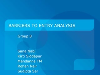BARRIERS TO ENTRY ANALYSIS Group 8  Sana Nabi KirtiSiddapur Mandanna TM Rohan Nair SudiptaSar 