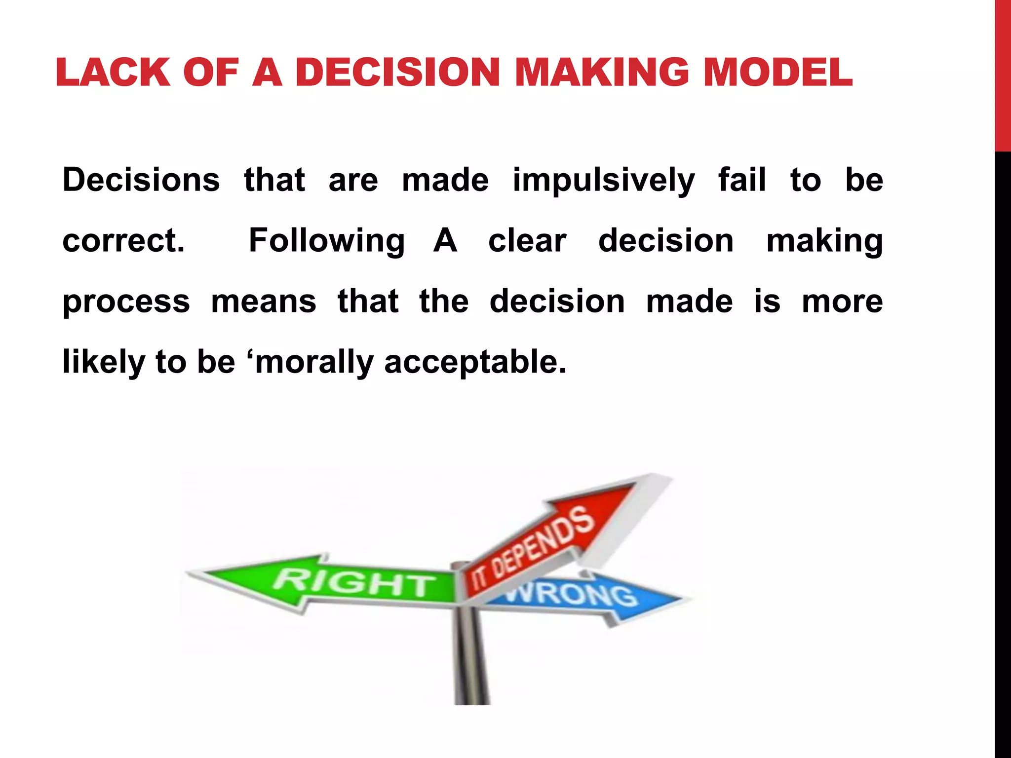 LACK OF A DECISION MAKING MODEL
Decisions that are made impulsively fail to be
correct. Following A clear decision making
process means that the decision made is more
likely to be ‘morally acceptable.
 