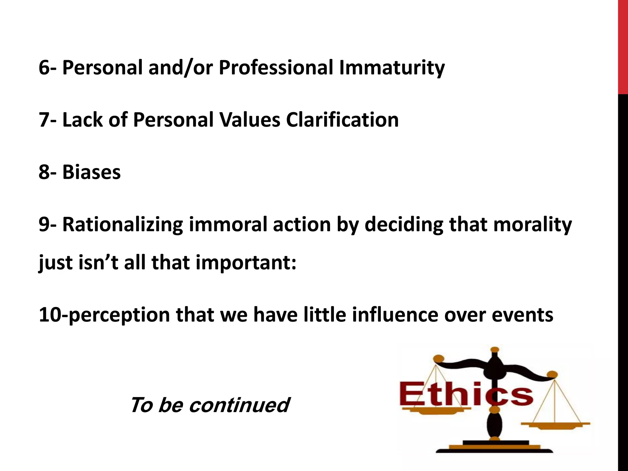 6- Personal and/or Professional Immaturity
7- Lack of Personal Values Clarification
8- Biases
9- Rationalizing immoral action by deciding that morality
just isn’t all that important:
10-perception that we have little influence over events
To be continued
 