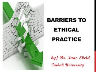 BARRIERS TO
ETHICAL
PRACTICE
by/ Dr. Inas Ebeid
Taibah University
 