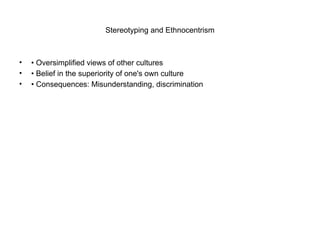 Stereotyping and Ethnocentrism
• • Oversimplified views of other cultures
• • Belief in the superiority of one's own culture
• • Consequences: Misunderstanding, discrimination
 