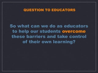 QUESTION TO EDUCATORS



So what can we do as educators
 to help our students overcome
 these barriers and take control
     of their own learning?
 