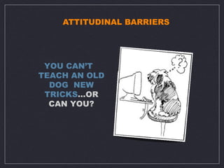 ATTITUDINAL BARRIERS




 YOU CAN’T
TEACH AN OLD
  DOG NEW
 TRICKS…OR
  CAN YOU?
 